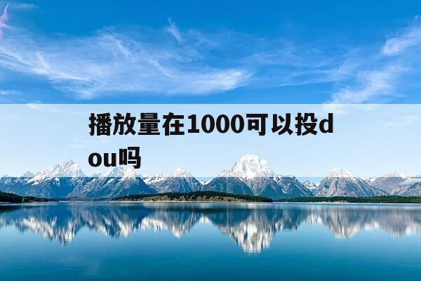 播放量在1000可以投dou吗-播放量500可以投抖+吗-第1张图片-优惠活动网
