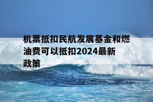 机票抵扣民航发展基金和燃油费可以抵扣2024最新政策-飞机票的民航发展基金能抵税吗-第1张图片-优惠活动网 机票抵扣民航发展基金和燃油费可以抵扣2024最新政策-飞机票的民航发展基金能抵税吗-第1张图片-优惠活动网