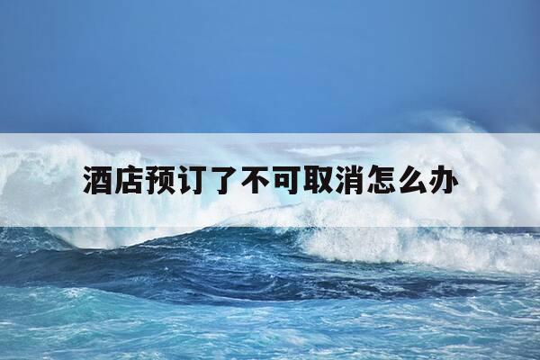 酒店预订了不可取消怎么办-酒店预订后不可取消怎么办-第1张图片-优惠活动网