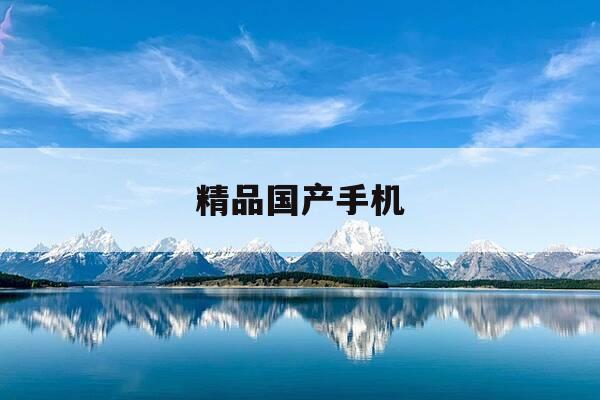 精品国产手机-精品国产手机AⅤ-第1张图片-优惠活动网