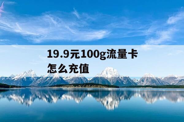 19.9元100g流量卡怎么充值-199元30g流量卡-第1张图片-优惠活动网