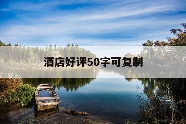 酒店好评50字可复制-酒店好评50字可复制免费-第1张图片-优惠活动网