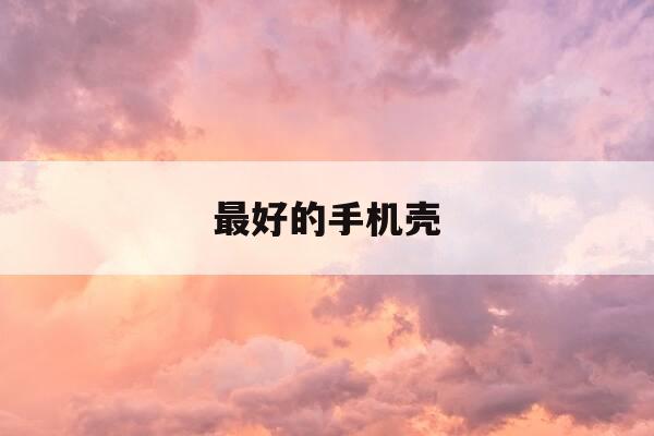 最好的手机壳-十大公认最好的手机壳-第1张图片-优惠活动网 最好的手机壳-十大公认最好的手机壳-第1张图片-优惠活动网