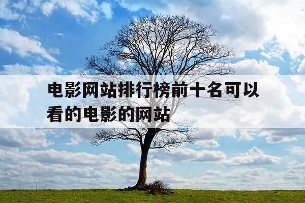 电影网站排行榜前十名可以看的电影的网站-电影网站排行榜前十名可以看的电影的网站有哪些-第1张图片-优惠活动网