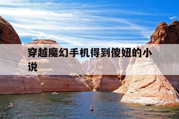 穿越魔幻手机得到傻妞的小说-穿越魔幻手机的小说有哪些-第1张图片-优惠活动网