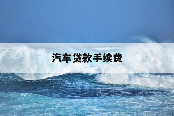 汽车贷款手续费-汽车贷款手续费多少钱合理-第1张图片-优惠活动网 汽车贷款手续费-汽车贷款手续费多少钱合理-第1张图片-优惠活动网