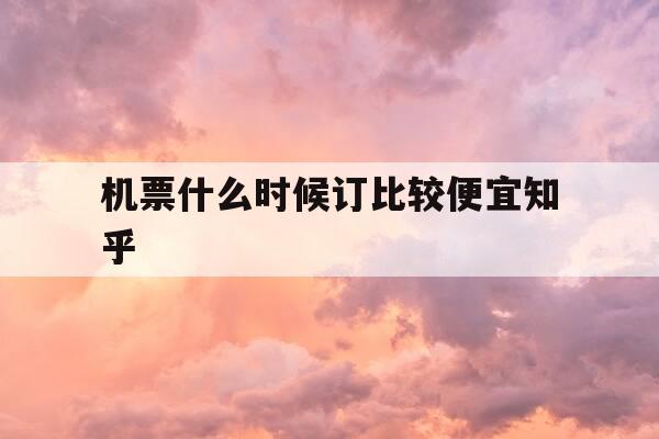 机票什么时候订比较便宜知乎-订机票啥时候最便宜-第1张图片-优惠活动网