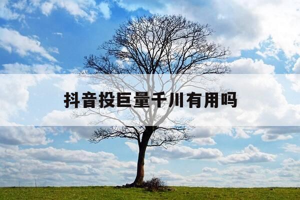 抖音投巨量千川有用吗-抖音投千川流量怎么计费-第1张图片-优惠活动网