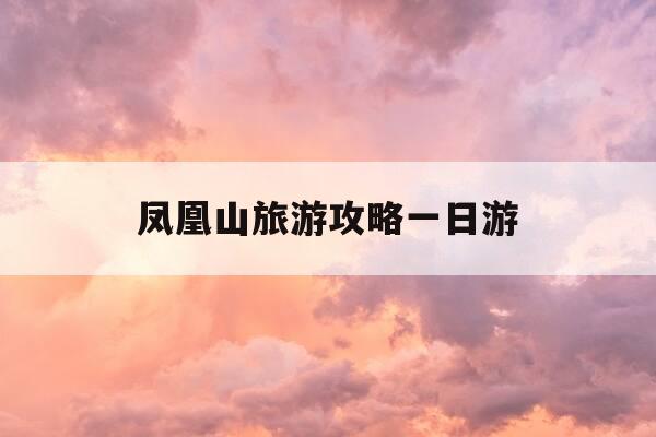 凤凰山旅游攻略一日游-凤凰古城2天自由行攻略-第1张图片-优惠活动网