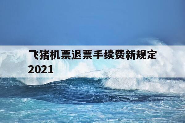 飞猪机票退票手续费新规定2021-飞猪机票退票流程-第1张图片-优惠活动网