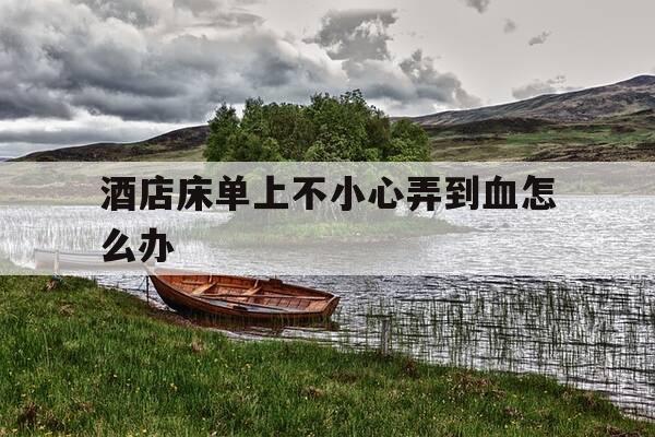 酒店床单上不小心弄到血怎么办-把酒店床单弄上血怎么办-第1张图片-优惠活动网 酒店床单上不小心弄到血怎么办-把酒店床单弄上血怎么办-第1张图片-优惠活动网