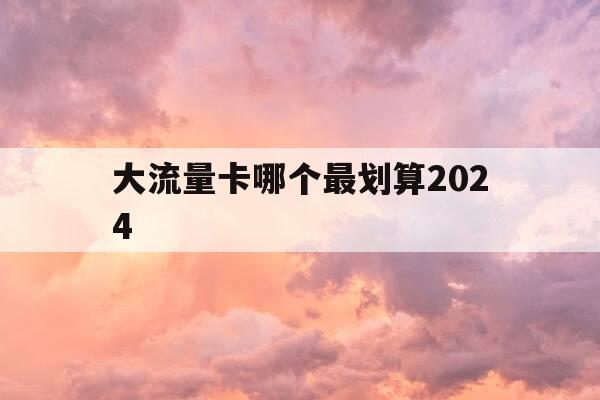 大流量卡哪个最划算2024-大流量卡哪种好-第1张图片-优惠活动网