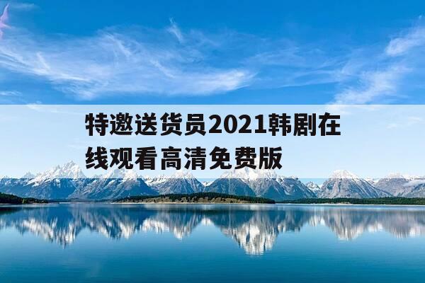 特邀送货员2021韩剧在线观看高清免费版-特邀送货员在线观看-第1张图片-优惠活动网 特邀送货员2021韩剧在线观看高清免费版-特邀送货员在线观看-第1张图片-优惠活动网