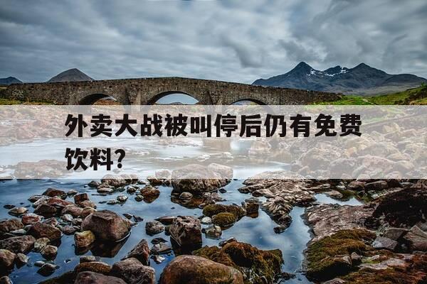 外卖大战被叫停后仍有免费饮料?-外卖大战是什么-第1张图片-优惠活动网