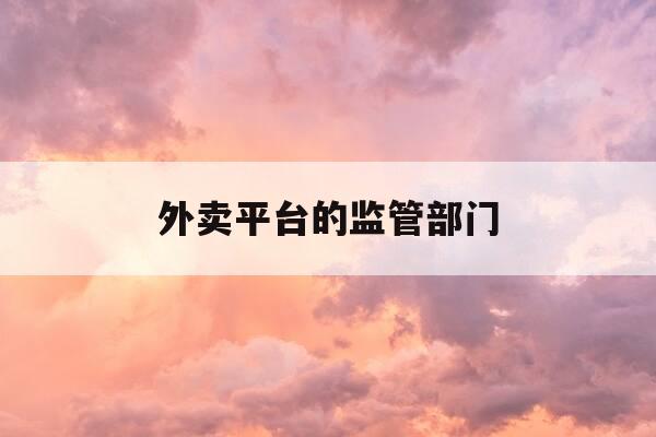 外卖平台的监管部门-外卖 监管部门-第1张图片-优惠活动网