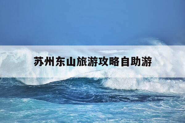苏州东山旅游攻略自助游-苏州东山旅游攻略自助游多少钱-第1张图片-优惠活动网