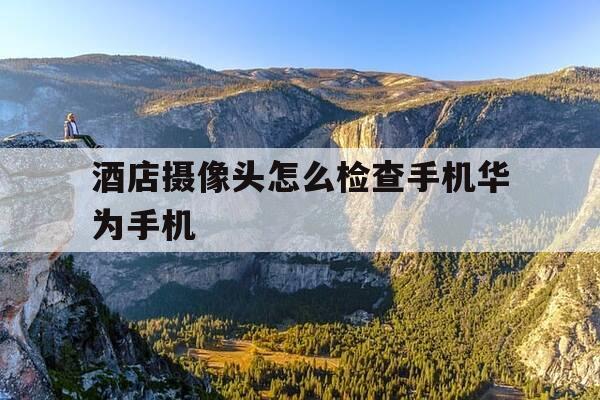 酒店摄像头怎么检查手机华为手机-华为手机怎样查酒店摄像头-第1张图片-优惠活动网