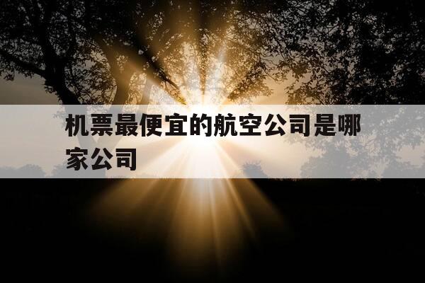机票最便宜的航空公司是哪家公司-机票哪个航空最便宜-第1张图片-优惠活动网