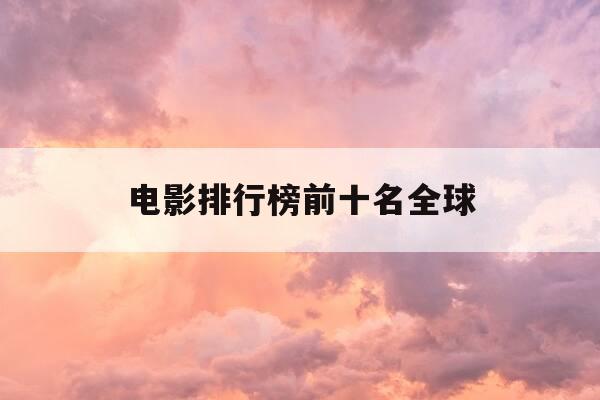 电影排行榜前十名全球-电影排行榜前十名全球票房-第1张图片-优惠活动网