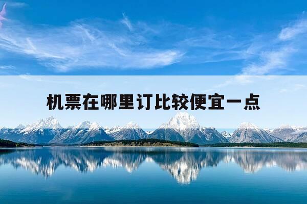 机票在哪里订比较便宜一点-一般机票在哪里订比较便宜方便-第1张图片-优惠活动网
