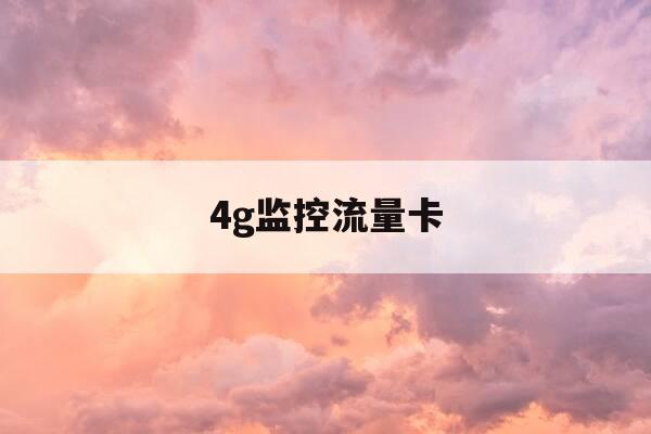 4g监控流量卡-4g监控流量卡可以用手机卡吗-第1张图片-优惠活动网