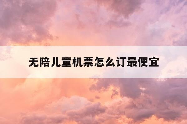 无陪儿童机票怎么订最便宜-无陪同儿童怎么订机票-第1张图片-优惠活动网 无陪儿童机票怎么订最便宜-无陪同儿童怎么订机票-第1张图片-优惠活动网