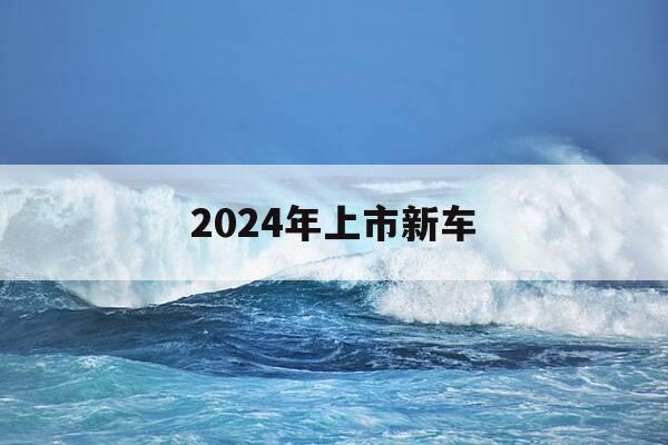 2024年上市新车-2024年汽车会多便宜-第1张图片-优惠活动网 2024年上市新车-2024年汽车会多便宜-第1张图片-优惠活动网