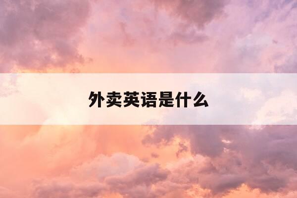 外卖英语是什么-外卖英语怎么写-第1张图片-优惠活动网