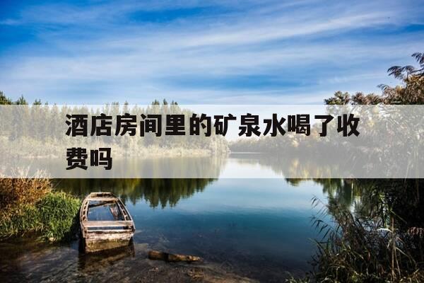 酒店房间里的矿泉水喝了收费吗-酒店房间里的矿泉水喝了收费吗安全吗-第1张图片-优惠活动网