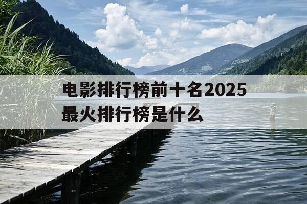 电影排行榜前十名2025最火排行榜是什么-电影推荐2021排行榜-第1张图片-优惠活动网