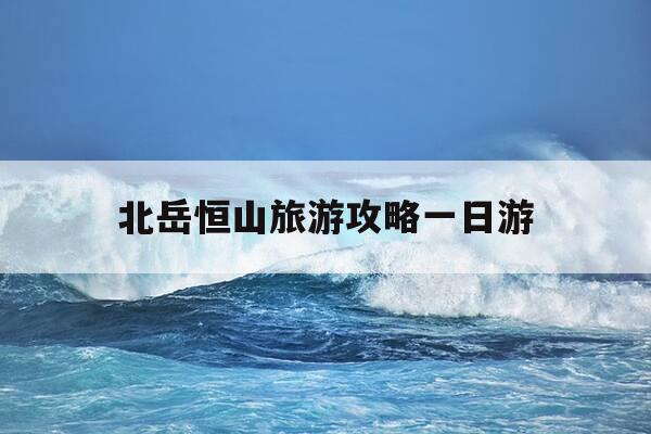 北岳恒山旅游攻略一日游-北岳恒山的景点主要有哪些呢-第1张图片-优惠活动网