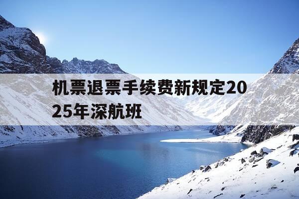 机票退票手续费新规定2025年深航班-深航退票免费-第1张图片-优惠活动网
