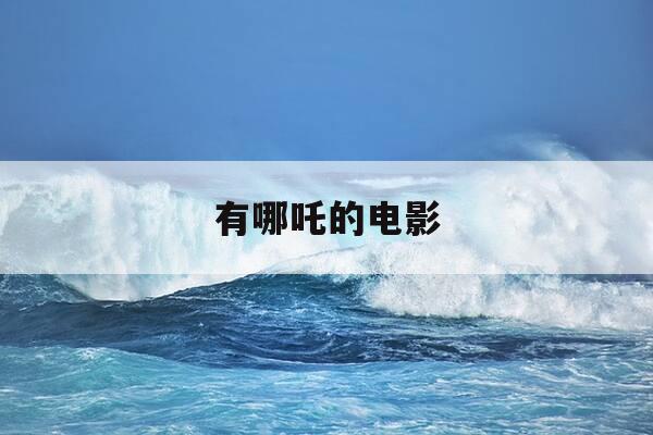 有哪吒的电影-有哪吒的电影有哪些名字-第1张图片-优惠活动网