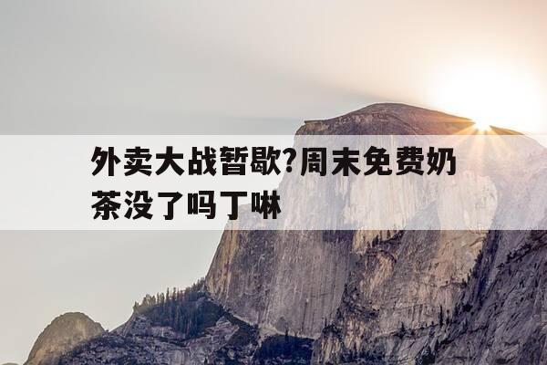 外卖大战暂歇?周末免费奶茶没了吗丁啉--第1张图片-优惠活动网 外卖大战暂歇?周末免费奶茶没了吗丁啉--第1张图片-优惠活动网