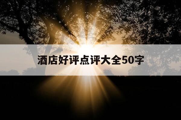 酒店好评点评大全50字-酒店好评点评大全50字图片-第1张图片-优惠活动网 酒店好评点评大全50字-酒店好评点评大全50字图片-第1张图片-优惠活动网