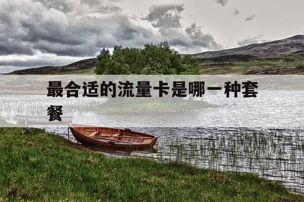 最合适的流量卡是哪一种套餐-用那个流量卡套餐好-第1张图片-优惠活动网