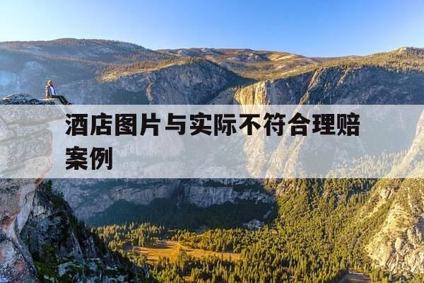 酒店图片与实际不符合理赔案例-商品宣传图片与实物不符-第1张图片-优惠活动网