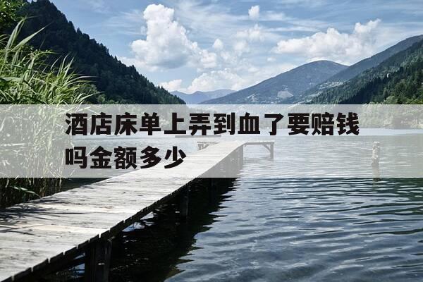 酒店床单上弄到血了要赔钱吗金额多少-酒店床单上弄到血了需要赔钱吗-第1张图片-优惠活动网