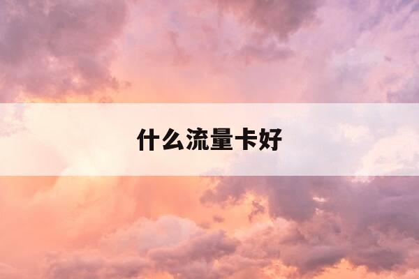 什么流量卡好-什么流量卡好一点-第1张图片-优惠活动网