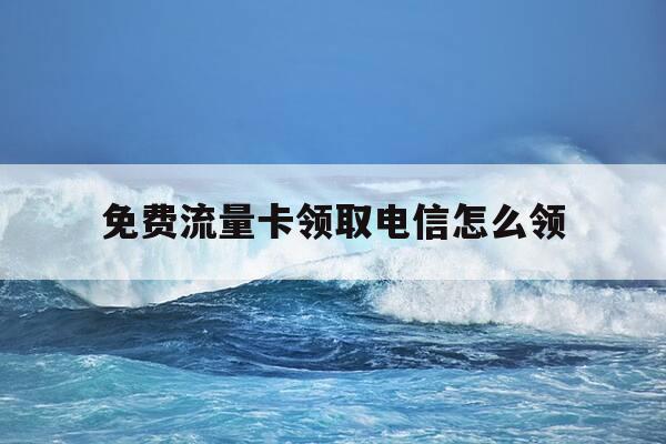免费流量卡领取电信怎么领-电信卡流量卡免费领取-第1张图片-优惠活动网