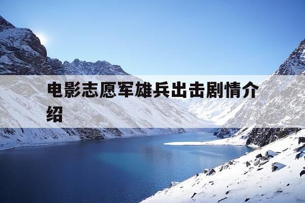 电影志愿军雄兵出击剧情介绍-志愿军英雄传-第1张图片-优惠活动网 电影志愿军雄兵出击剧情介绍-志愿军英雄传-第1张图片-优惠活动网