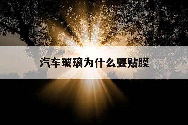 汽车玻璃为什么要贴膜-为什么车窗要贴膜-第1张图片-优惠活动网