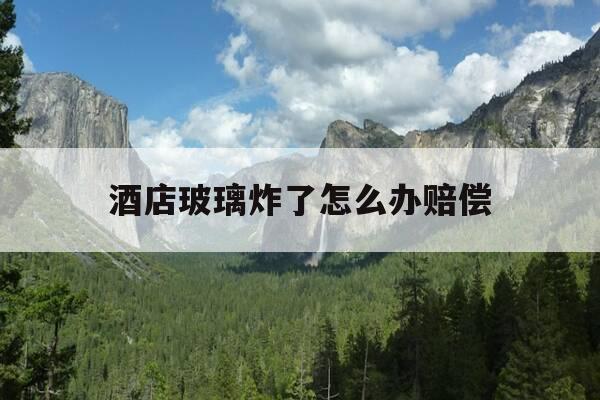 酒店玻璃炸了怎么办赔偿-酒店玻璃炸了怎么办赔偿案例-第1张图片-优惠活动网 酒店玻璃炸了怎么办赔偿-酒店玻璃炸了怎么办赔偿案例-第1张图片-优惠活动网