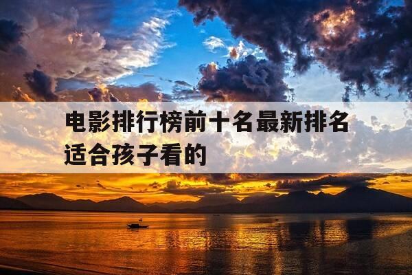 电影排行榜前十名最新排名适合孩子看的-好看电影适合小孩-第1张图片-优惠活动网