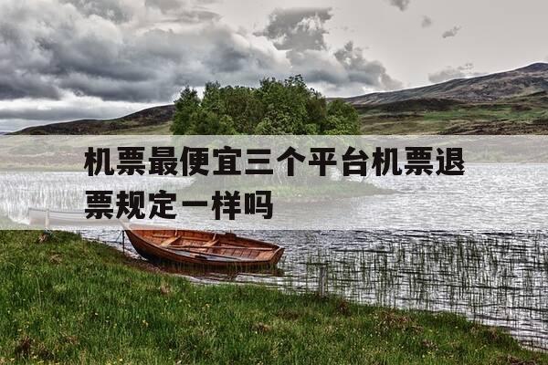 机票最便宜三个平台机票退票规定一样吗-机票价格哪个平台最低-第1张图片-优惠活动网 机票最便宜三个平台机票退票规定一样吗-机票价格哪个平台最低-第1张图片-优惠活动网