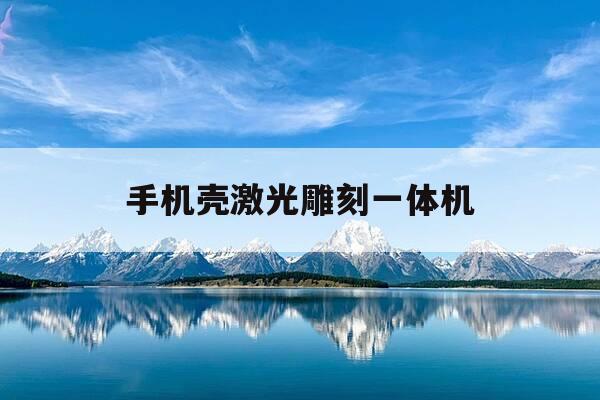 手机壳激光雕刻一体机-手机壳激光雕刻一体机多少钱-第1张图片-优惠活动网
