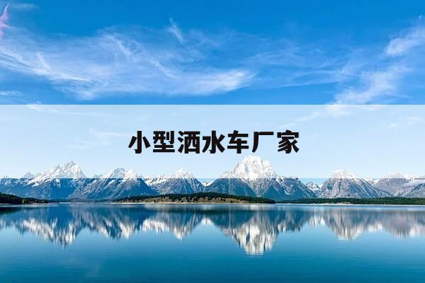 小型洒水车厂家-小型洒水车厂家有哪些-第1张图片-优惠活动网 小型洒水车厂家-小型洒水车厂家有哪些-第1张图片-优惠活动网