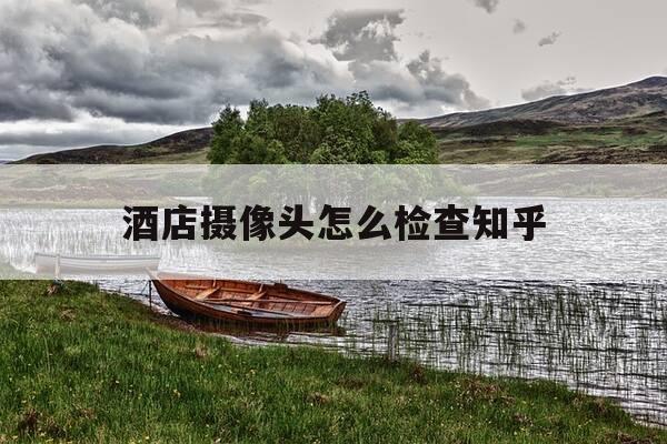 酒店摄像头怎么检查知乎-酒店怎样检查摄影头-第1张图片-优惠活动网