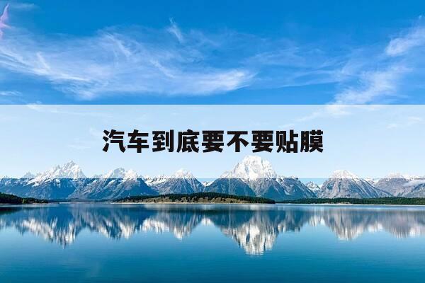 汽车到底要不要贴膜-汽车要贴膜嘛-第1张图片-优惠活动网 汽车到底要不要贴膜-汽车要贴膜嘛-第1张图片-优惠活动网