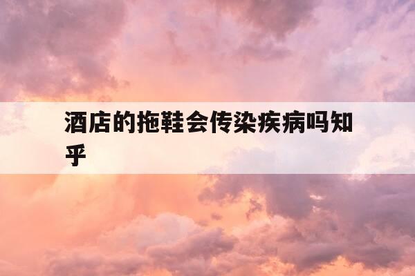 酒店的拖鞋会传染疾病吗知乎-酒店里的拖鞋穿了会得脚气么-第1张图片-优惠活动网
